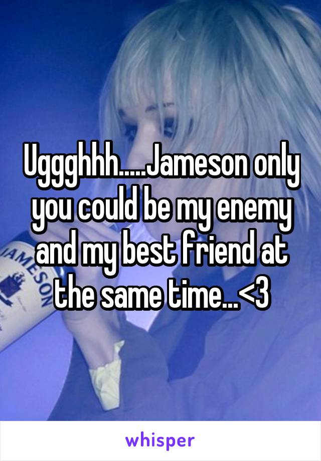 Uggghhh.....Jameson only you could be my enemy and my best friend at the same time...<3