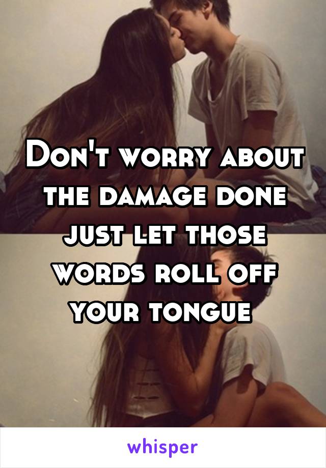 Don't worry about the damage done just let those words roll off your tongue 