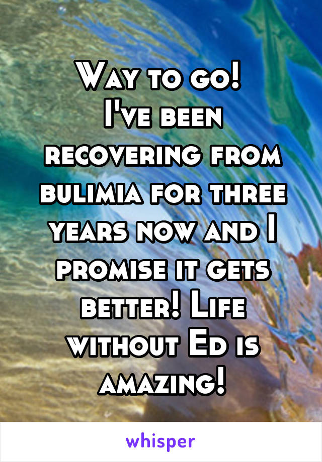 Way to go! 
I've been recovering from bulimia for three years now and I promise it gets better! Life without Ed is amazing!