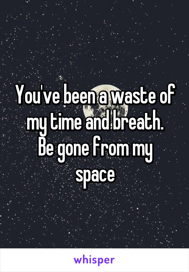 You've been a waste of my time and breath.
Be gone from my space