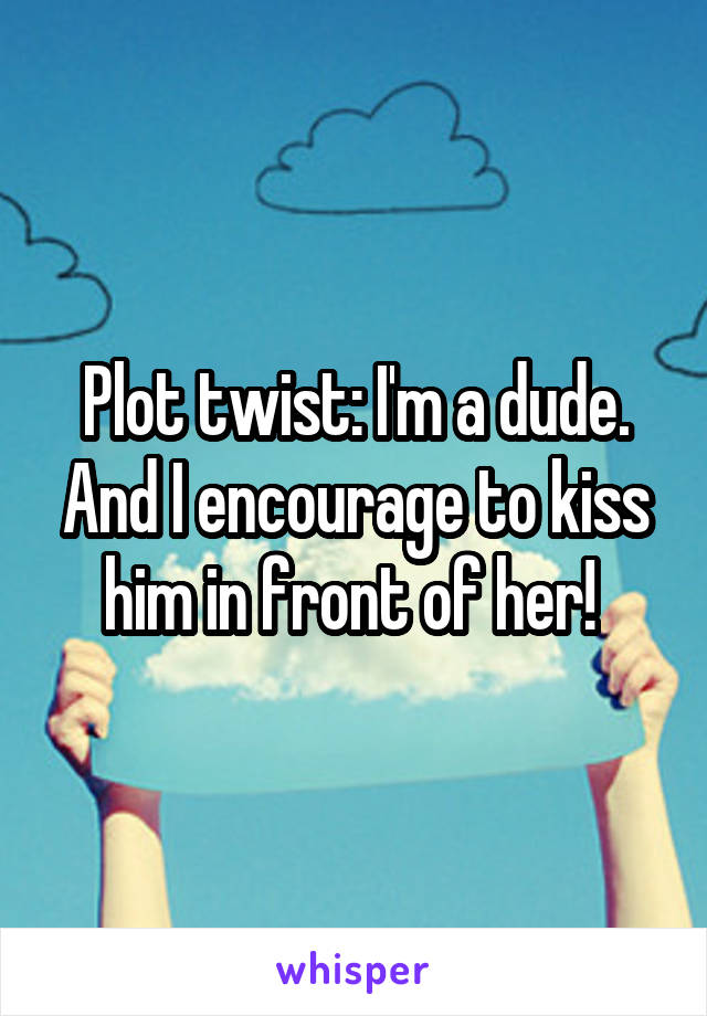 Plot twist: I'm a dude. And I encourage to kiss him in front of her! 