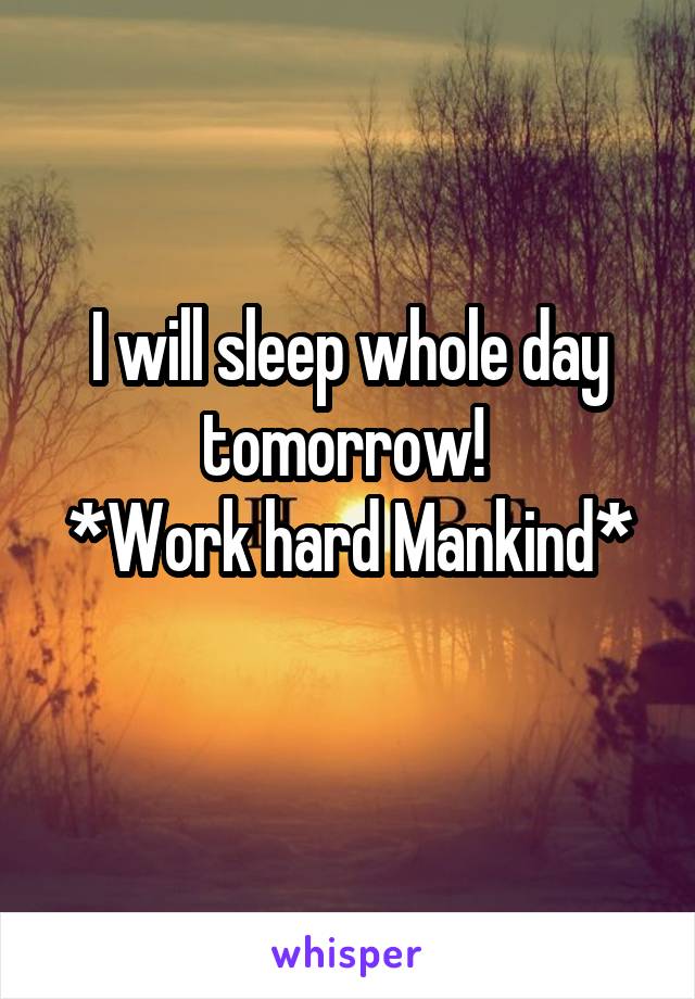 I will sleep whole day tomorrow! 
*Work hard Mankind* 