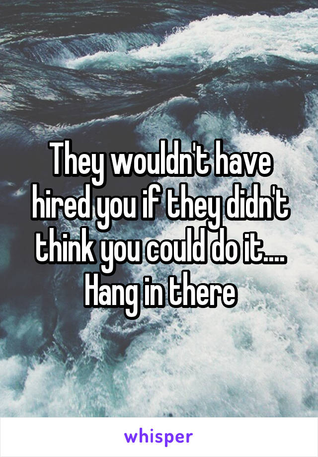 They wouldn't have hired you if they didn't think you could do it.... Hang in there