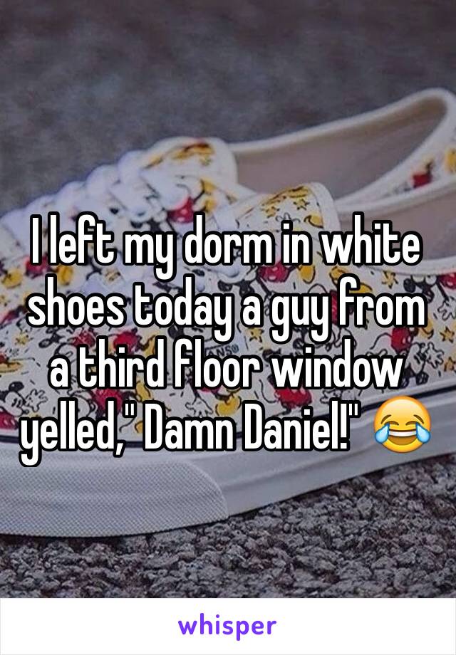 I left my dorm in white shoes today a guy from a third floor window yelled," Damn Daniel!" 😂