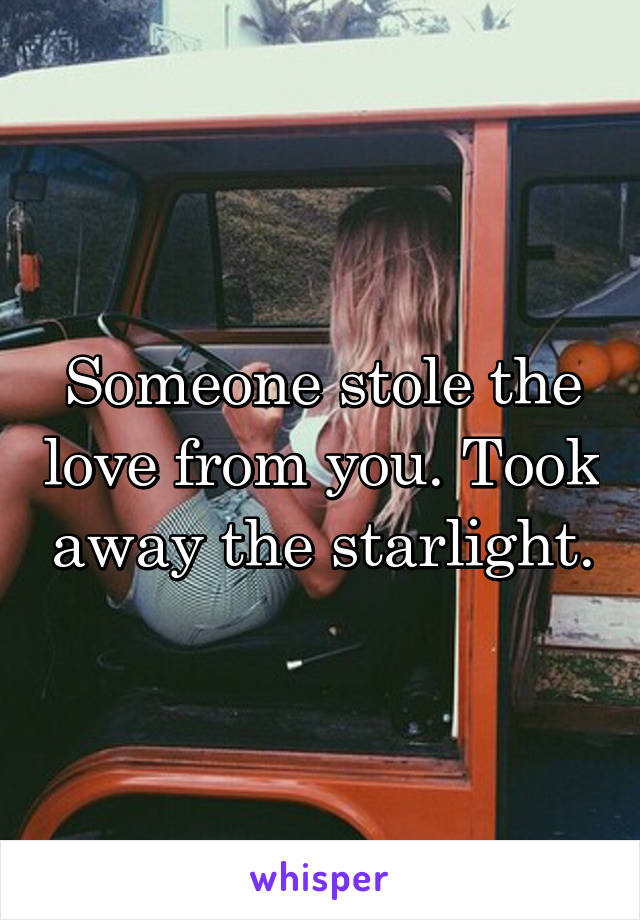 Someone stole the love from you. Took away the starlight.