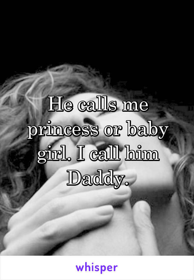 He calls me princess or baby girl. I call him Daddy.