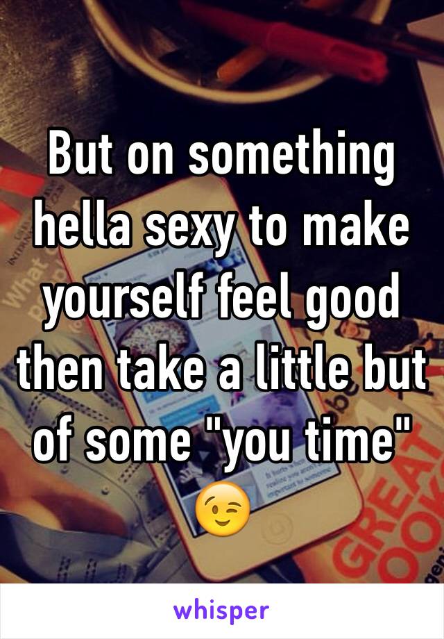 But on something hella sexy to make yourself feel good then take a little but of some "you time" 😉