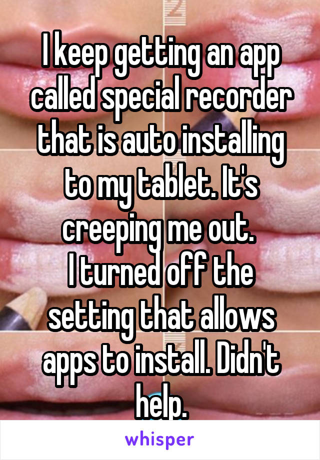 I keep getting an app called special recorder that is auto installing to my tablet. It's creeping me out. 
I turned off the setting that allows apps to install. Didn't help.