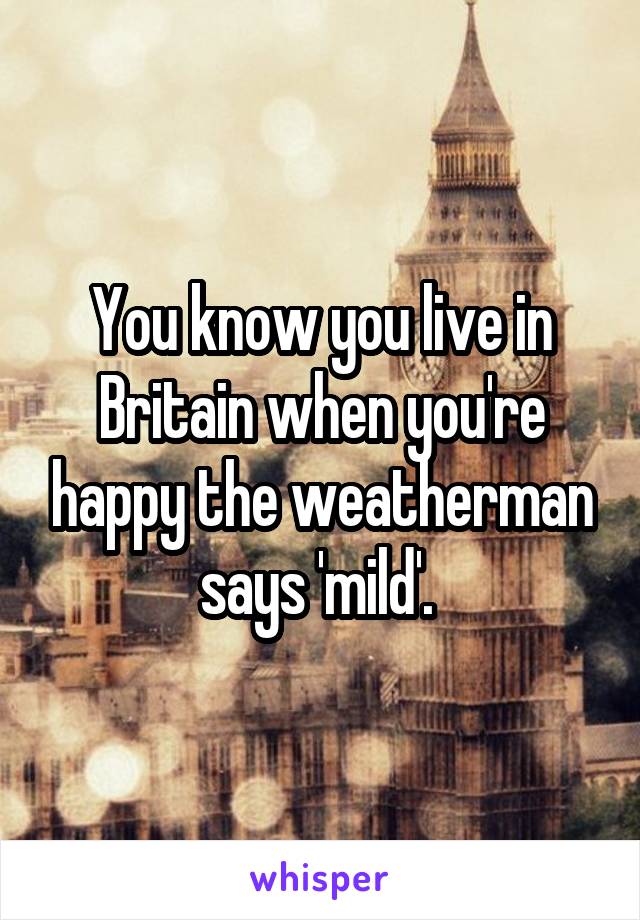 You know you live in Britain when you're happy the weatherman says 'mild'. 