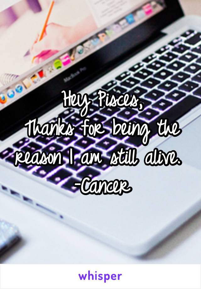 Hey Pisces,
Thanks for being the reason I am still alive. 
-Cancer
