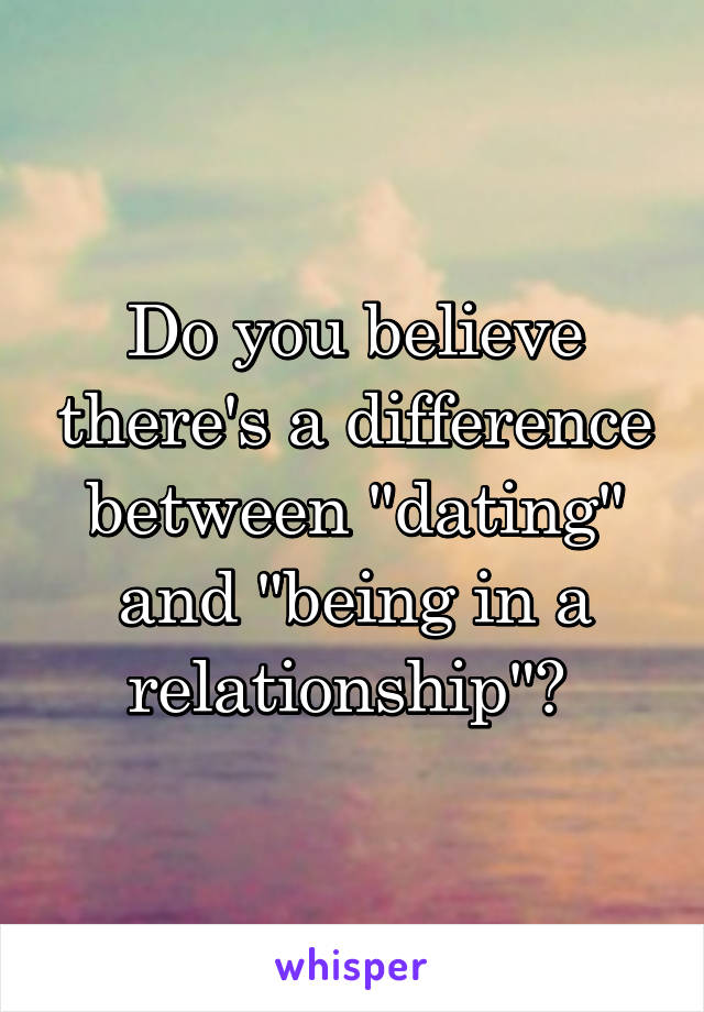 Do you believe there's a difference between "dating" and "being in a relationship"? 