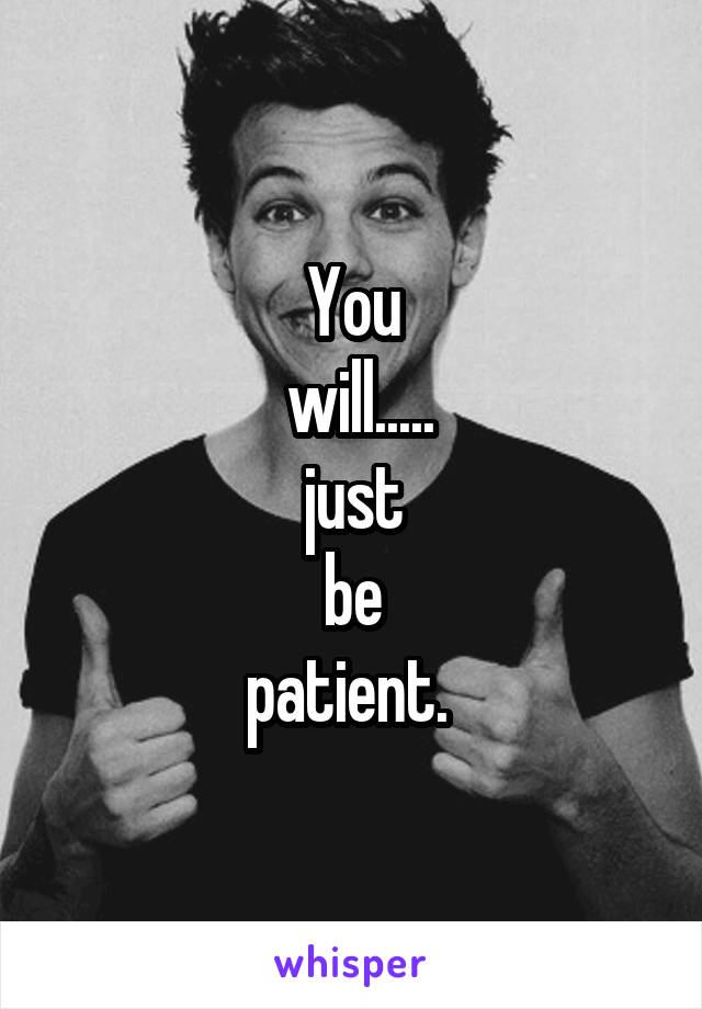 You
 will.....
just
 be 
patient. 