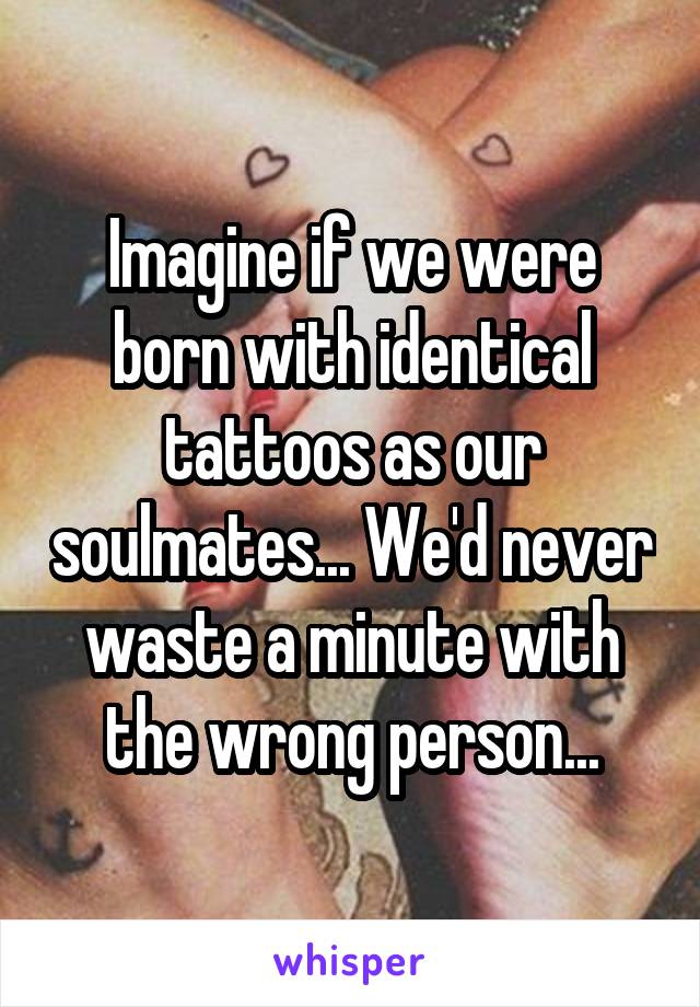 Imagine if we were born with identical tattoos as our soulmates... We'd never waste a minute with the wrong person...