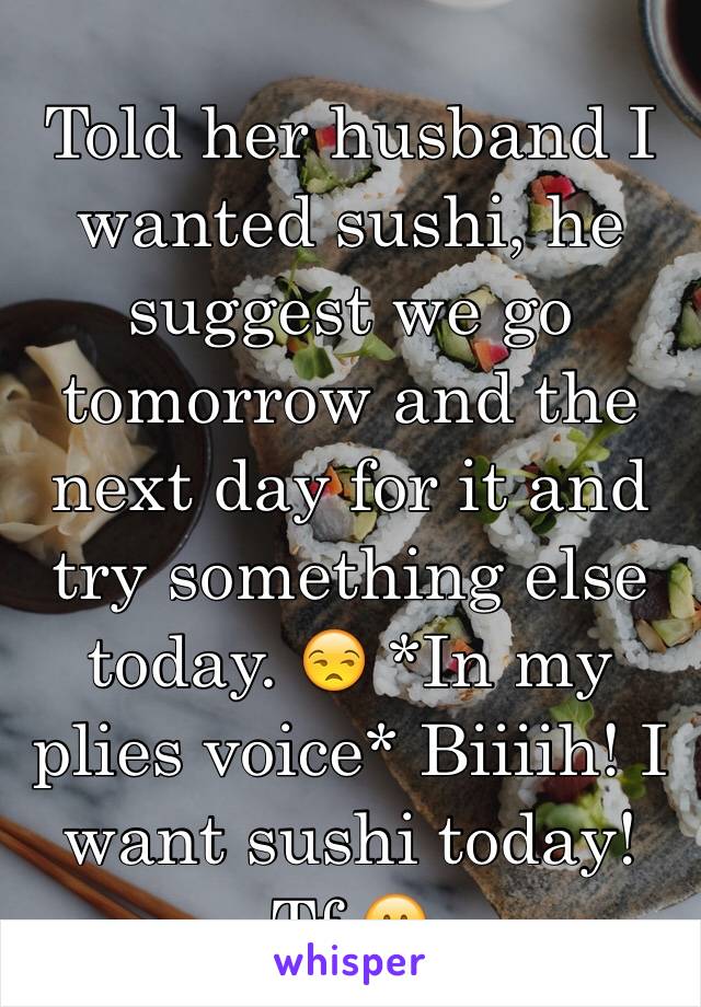 Told her husband I wanted sushi, he suggest we go tomorrow and the next day for it and try something else today. 😒 *In my plies voice* Biiiih! I want sushi today! Tf 😕