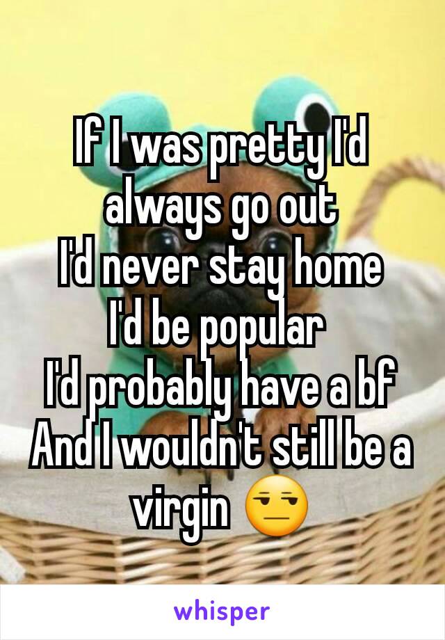 If I was pretty I'd always go out
I'd never stay home
I'd be popular 
I'd probably have a bf
And I wouldn't still be a virgin 😒