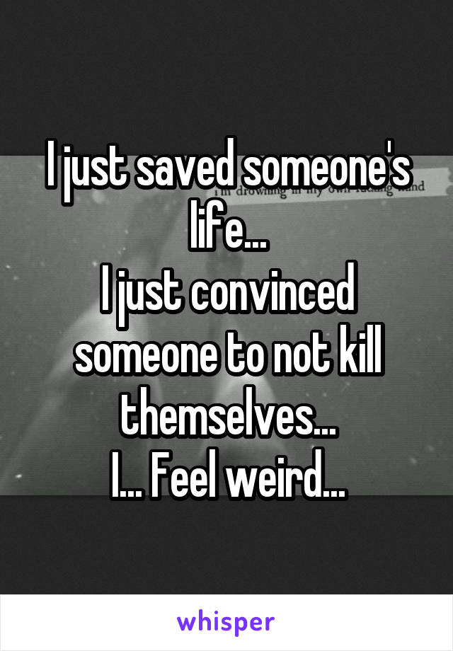 I just saved someone's life...
I just convinced someone to not kill themselves...
I... Feel weird...