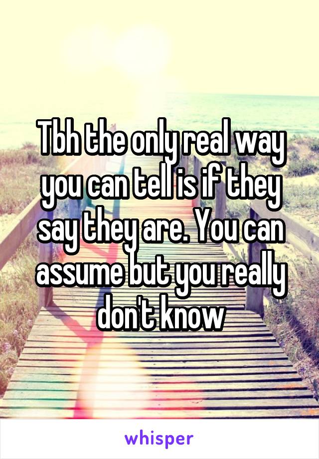 Tbh the only real way you can tell is if they say they are. You can assume but you really don't know