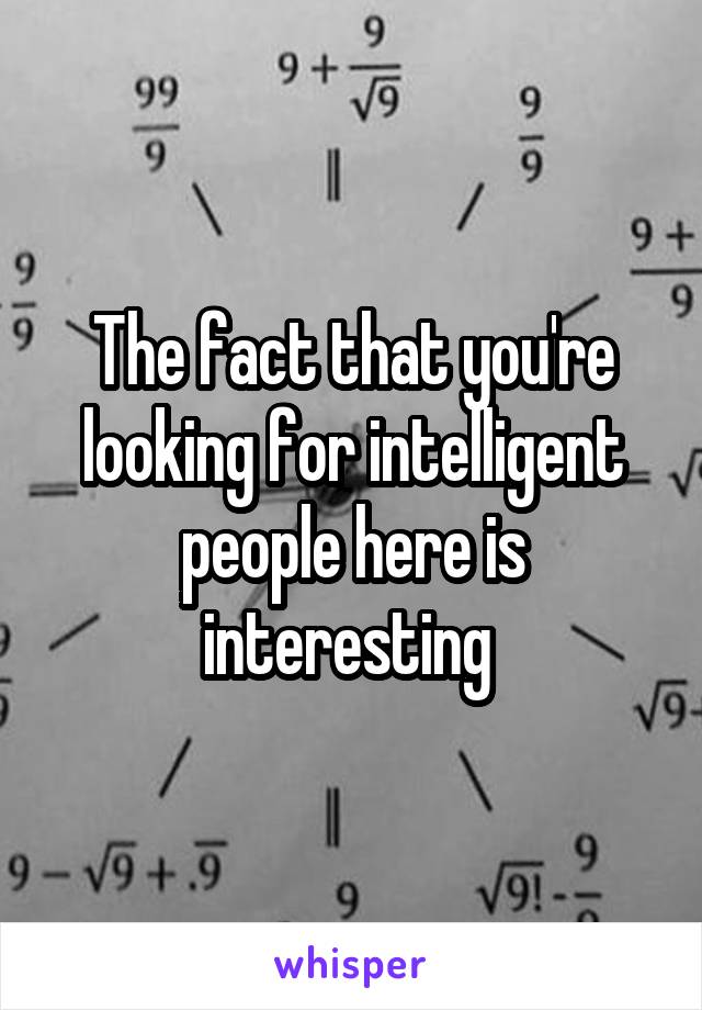The fact that you're looking for intelligent people here is interesting 