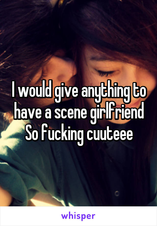 I would give anything to have a scene girlfriend
So fucking cuuteee