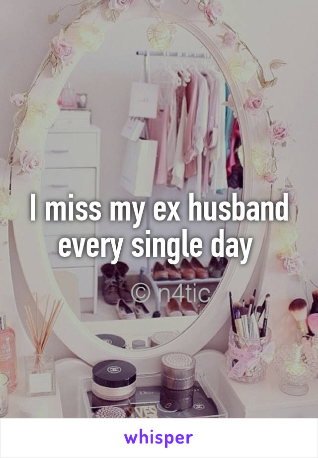 I miss my ex husband every single day 