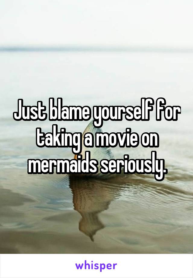 Just blame yourself for taking a movie on mermaids seriously.