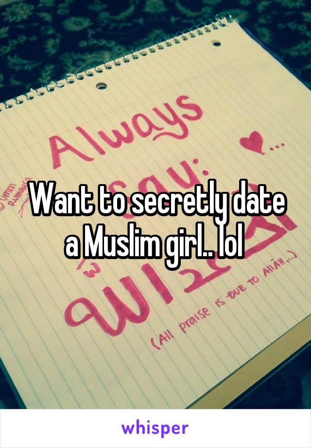 Want to secretly date a Muslim girl.. lol 