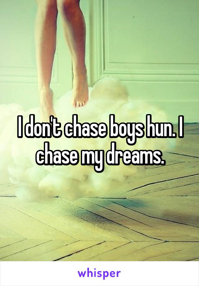 I don't chase boys hun. I chase my dreams.