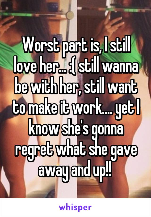Worst part is, I still love her... :( still wanna be with her, still want to make it work.... yet I know she's gonna regret what she gave away and up!! 