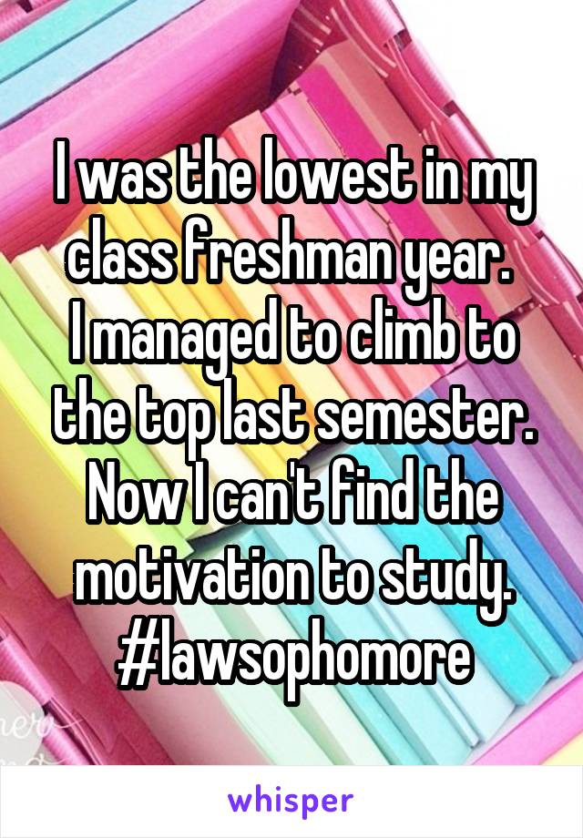I was the lowest in my class freshman year. 
I managed to climb to the top last semester. Now I can't find the motivation to study.
#lawsophomore