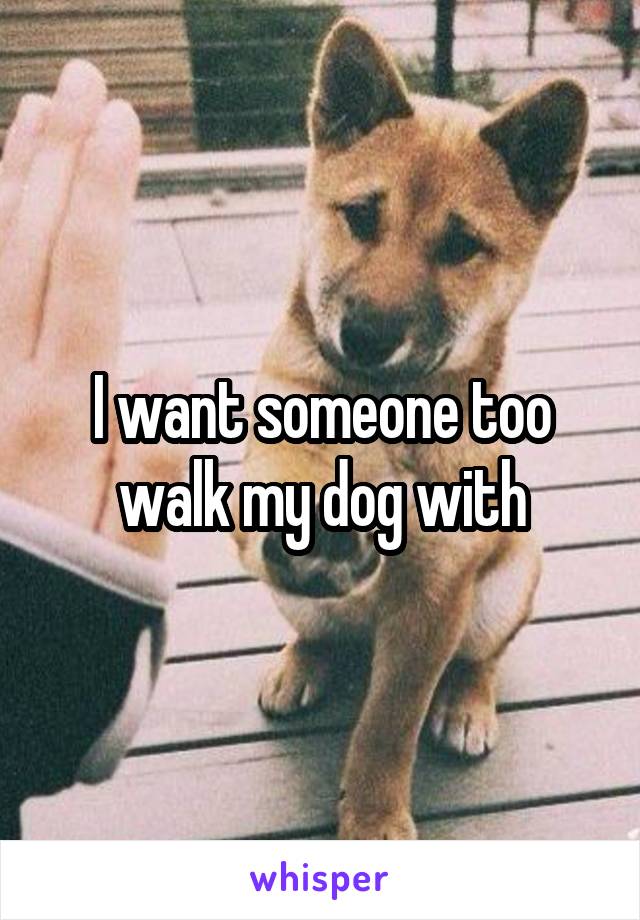 I want someone too walk my dog with