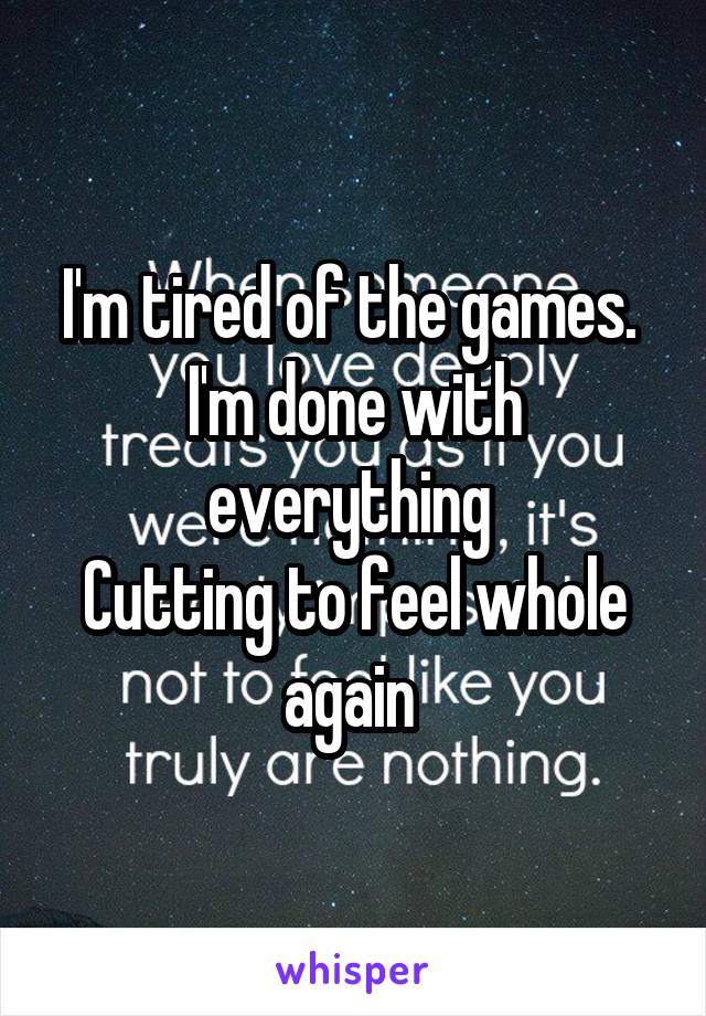I'm tired of the games. 
I'm done with everything 
Cutting to feel whole again 