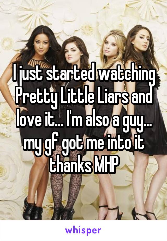 I just started watching Pretty Little Liars and love it... I'm also a guy... my gf got me into it thanks MHP