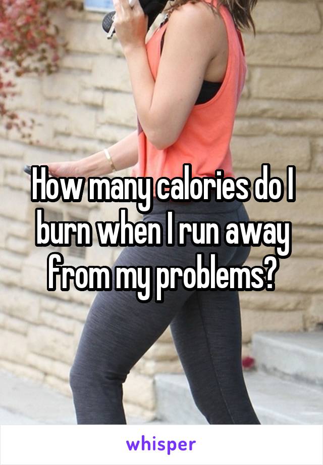 How many calories do I burn when I run away from my problems?