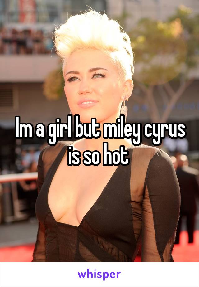 Im a girl but miley cyrus is so hot 