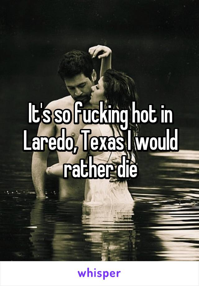 It's so fucking hot in Laredo, Texas I would rather die
