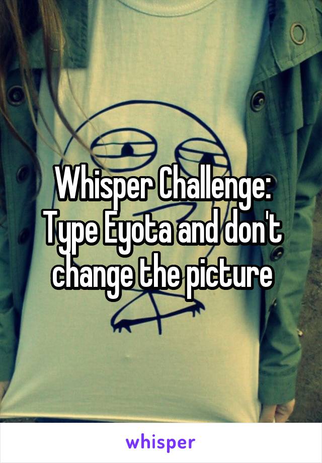 Whisper Challenge:
Type Eyota and don't change the picture