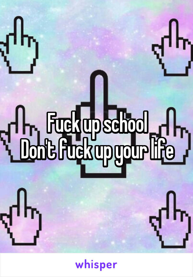 Fuck up school
Don't fuck up your life