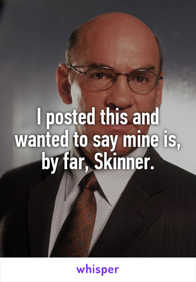 I posted this and wanted to say mine is, by far, Skinner.