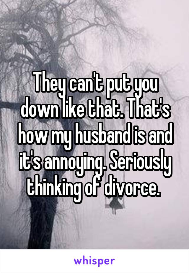 They can't put you down like that. That's how my husband is and it's annoying. Seriously thinking of divorce. 