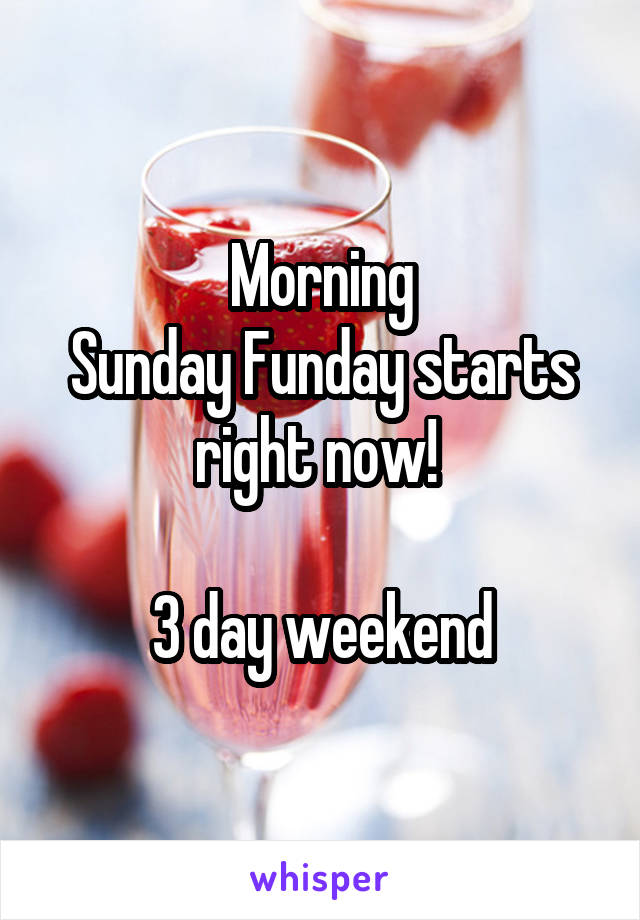 Morning
Sunday Funday starts right now! 

3 day weekend