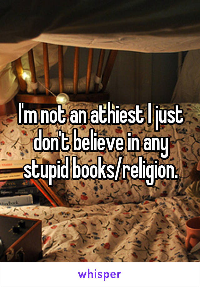 I'm not an athiest I just don't believe in any stupid books/religion.