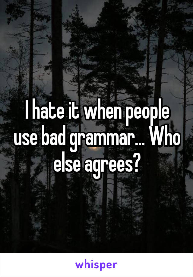 I hate it when people use bad grammar... Who else agrees?