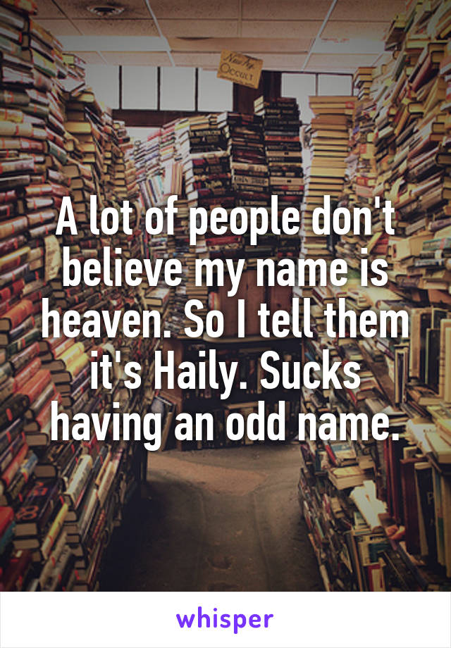 A lot of people don't believe my name is heaven. So I tell them it's Haily. Sucks having an odd name.