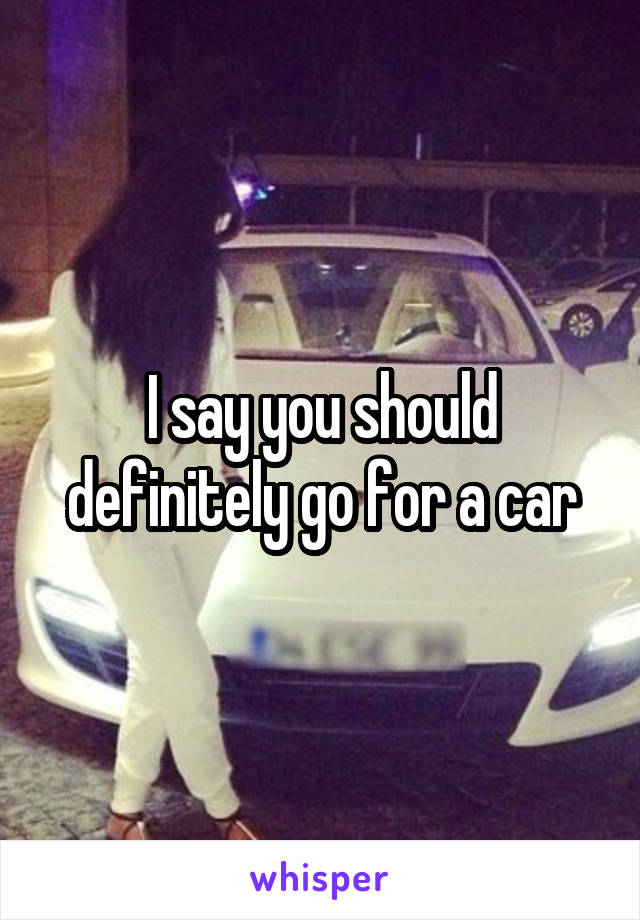 I say you should definitely go for a car