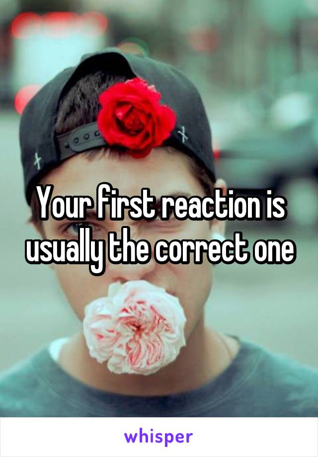 Your first reaction is usually the correct one