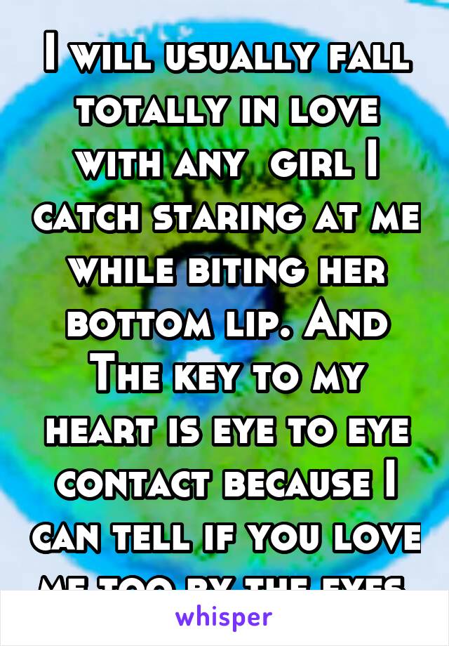 I will usually fall totally in love with any  girl I catch staring at me while biting her bottom lip. And The key to my heart is eye to eye contact because I can tell if you love me too by the eyes.