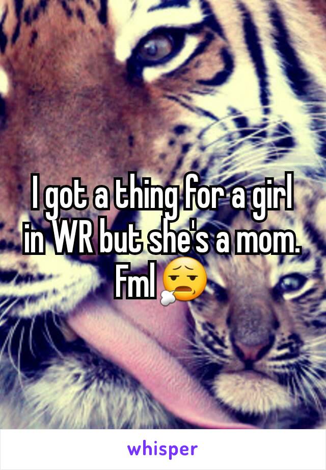 I got a thing for a girl in WR but she's a mom. Fml😧