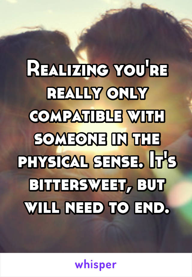 Realizing you're really only compatible with someone in the physical sense. It's bittersweet, but will need to end.
