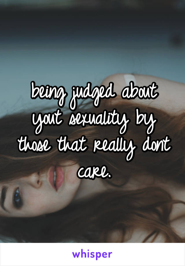 being judged about yout sexuality by those that really dont care.