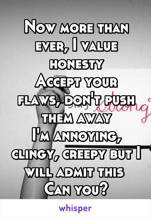 Now more than ever, I value honesty
Accept your flaws, don't push them away
I'm annoying, clingy, creepy but I will admit this 
Can you?
